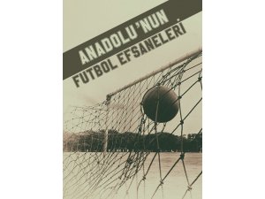 ’Anadolu’nun futbol efsaneleri’ serisi devam ediyor