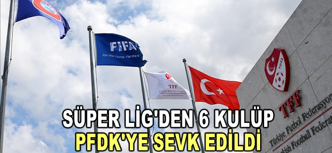 Süper Lig'den 6 kulüp PFDK'ye sevk edildi