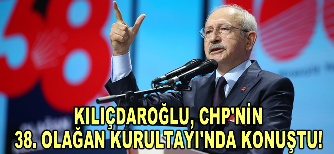 Kılıçdaroğlu, CHP'nin 38. Olağan Kurultayı'nda konuştu!