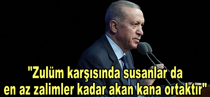 Cumhurbaşkanı Erdoğan: Zulüm karşısında susanlar da en az zalimler kadar akan kana ortaktır