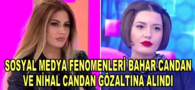 Sosyal medya fenomenleri Bahar Candan ve Nihal Candan gözaltına alındı
