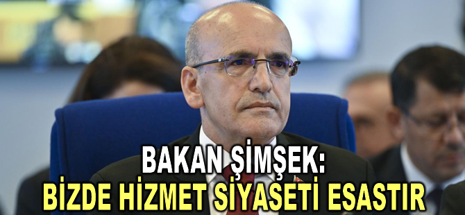 Bakan Şimşek: Bizde hizmet siyaseti esastır