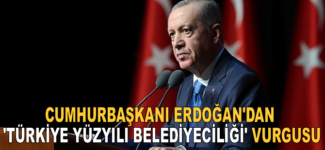 Cumhurbaşkanı Erdoğan'dan 'Türkiye Yüzyılı Belediyeciliği' vurgusu