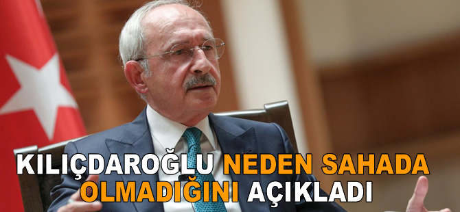 Kılıçdaroğlu neden sahada olmadığını açıkladı