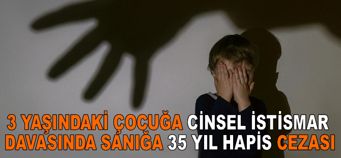 Şiddet uyguladığı çocuğu istismar ettiği iddiasıyla yargılanan sanığa 35 yıl hapis