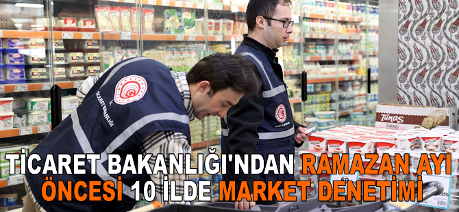 Ticaret Bakanlığından ramazan ayı öncesi 10 ilde market denetimi