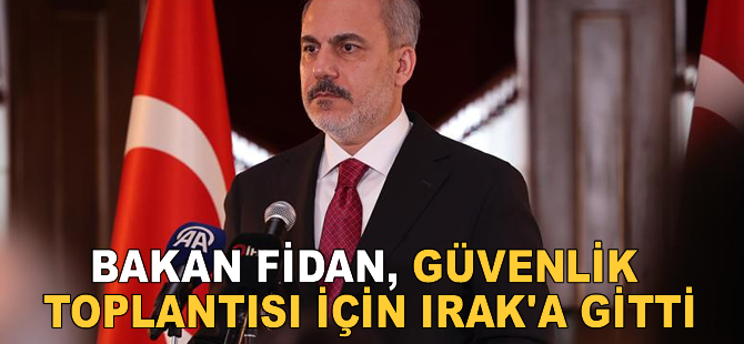 Bakan Fidan güvenlik toplantısı için Irak'a gitti