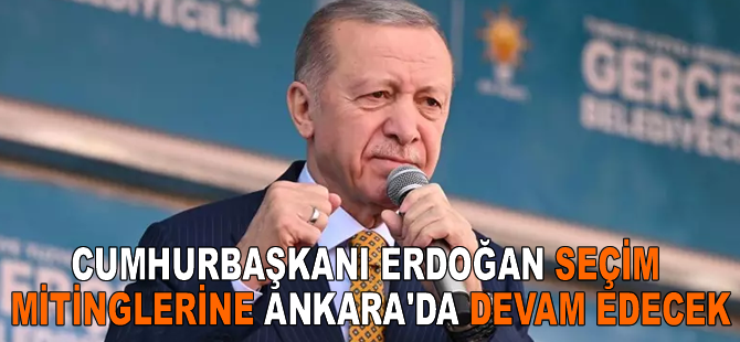 Cumhurbaşkanı Erdoğan seçim mitinglerine Ankara'da devam edecek