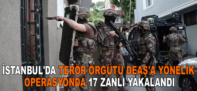 İstanbul'da terör örgütü DEAŞ'a yönelik operasyonda 17 zanlı yakalandı