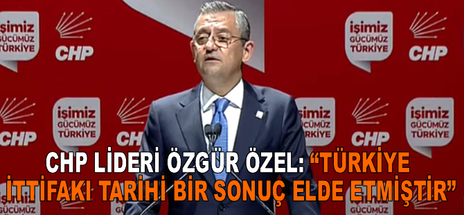 CHP lideri Özgür Özel: “Türkiye ittifakı tarihi bir sonuç elde etmiştir”