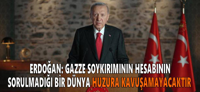 Cumhurbaşkanı Erdoğan: Gazze soykırımının hesabının sorulmadığı bir dünya huzura kavuşamayacaktır