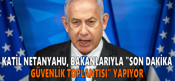Katil Netanyahu, bakanlarıyla "son dakika güvenlik toplantısı" yapıyor