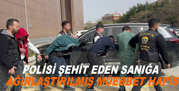 Polisi şehit eden sanığa ağırlaştırılmış müebbet hapis