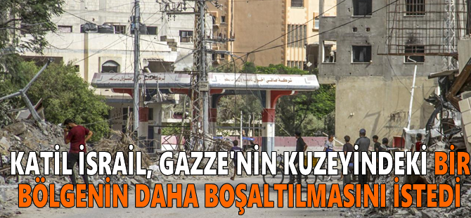 Katil İsrail, Gazze'nin kuzeyindeki bir bölgenin daha boşaltılmasını istedi