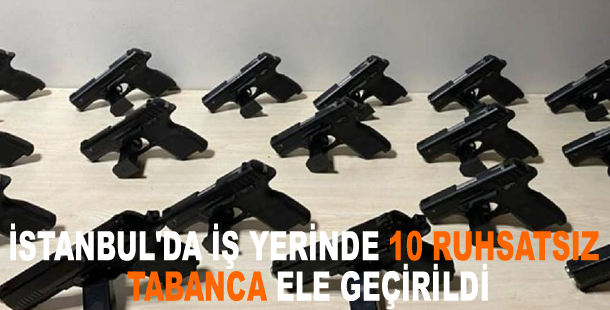 İstanbul'da iş yerinde 10 ruhsatsız tabanca ele geçirildi