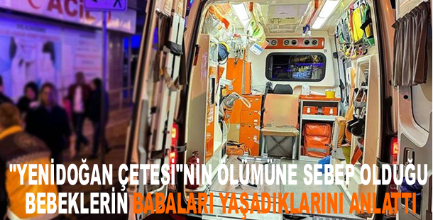 "Yenidoğan çetesi"nin ölümüne sebep olduğu bebeklerin babaları yaşadıklarını anlattı