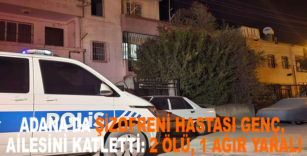 Adana'da şizofreni hastası genç, ailesini katletti: 2 ölü, 1 ağır yaralı