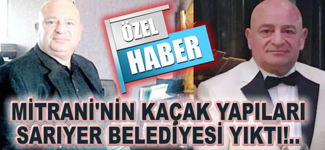 Tefecilerin kralı olarak bilinen kiracı Moiz Mitrani'nin kaçak yapılarını Sarıyer Belediyesi yıktı!