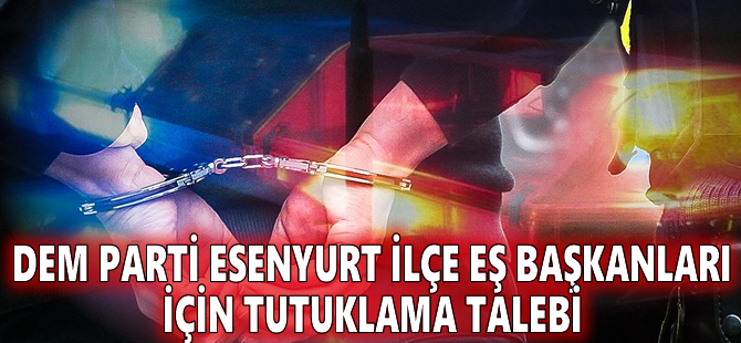 DEM Parti Esenyurt ilçe eş başkanları için tutuklama talebi
