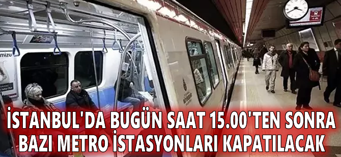 İstanbul'da bugün saat 15.00'ten sonra bazı metro istasyonları kapatılacak