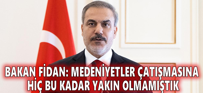 Bakan Fidan: Medeniyetler çatışmasına hiç bu kadar yakın olmamıştık