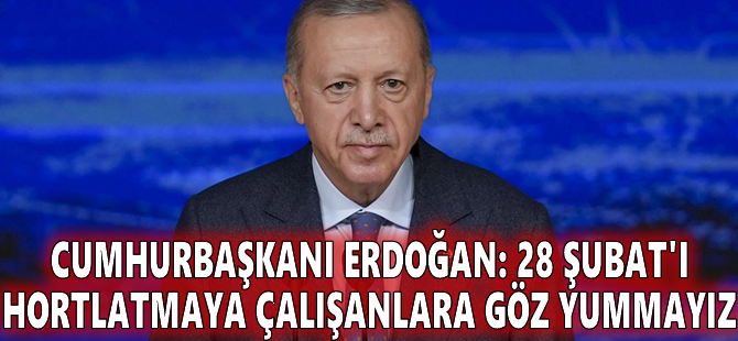 Cumhurbaşkanı Erdoğan: 28 Şubat'ı hortlatmaya çalışanlara göz yummayız