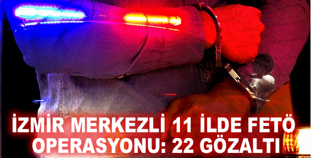 İzmir merkezli 11 ilde FETÖ operasyonu: 22 gözaltı