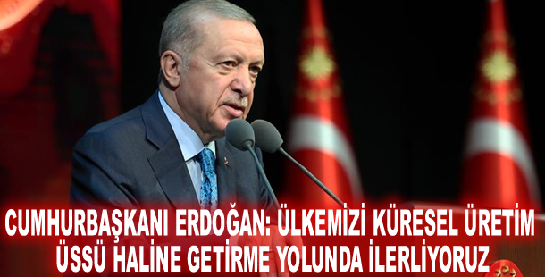 Cumhurbaşkanı Erdoğan: Ülkemizi küresel üretim üssü haline getirme yolunda ilerliyoruz