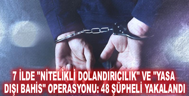 7 ilde "Nitelikli dolandırıcılık" ve "Yasa dışı bahis" operasyonu: 48 şüpheli yakalandı