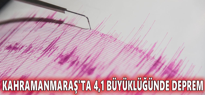 Kahramanmaraş'ta 4,1 büyüklüğünde deprem