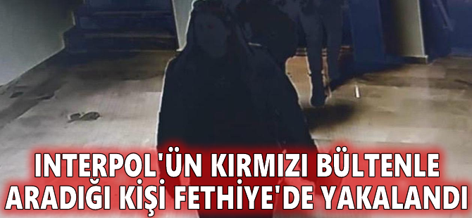 Interpol'ün kırmızı bültenle aradığı kişi Fethiye'de yakalandı