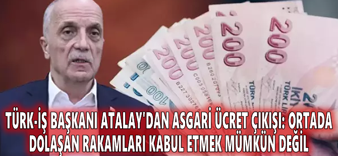 Türk-İş Başkanı Atalay'dan asgari ücret çıkışı: Ortada dolaşan rakamları kabul etmek mümkün değil