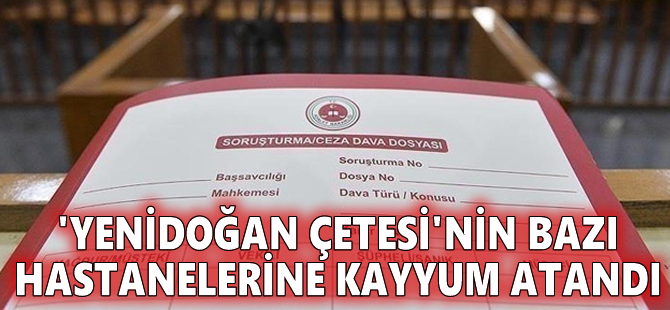 'Yenidoğan çetesi'nin bazı hastanelerine kayyum atandı