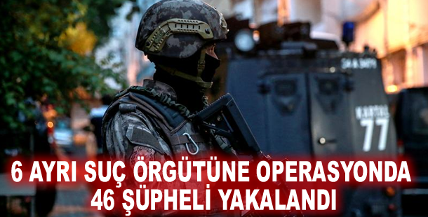 6 ayrı suç örgütüne operasyonda 46 şüpheli yakalandı