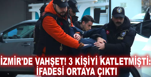 İzmir'de vahşet! 3 kişiyi katletmişti: İfadesi ortaya çıktı