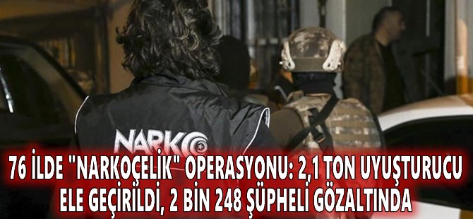 76 ilde "Narkoçelik" operasyonu: 2,1 ton uyuşturucu ele geçirildi, 2 bin 248 şüpheli gözaltında