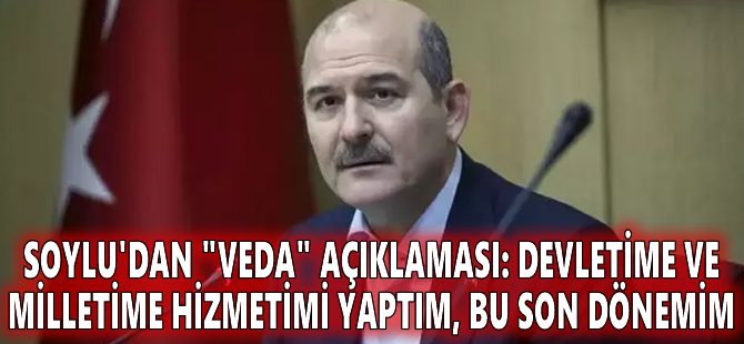 Soylu'dan "veda" açıklaması: Devletime ve milletime hizmetimi yaptım, bu son dönemim