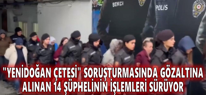 "Yenidoğan çetesi" soruşturmasında gözaltına alınan 14 şüphelinin işlemleri sürüyor