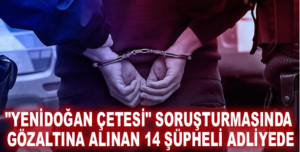 "Yenidoğan çetesi" soruşturmasında gözaltına alınan 14 şüpheli adliyede