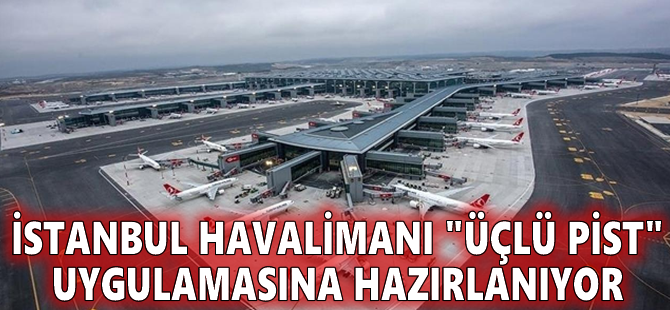 İstanbul Havalimanı "üçlü pist" uygulamasına hazırlanıyor