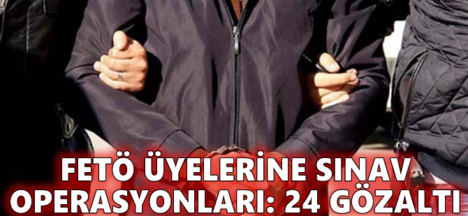 FETÖ üyelerine sınav operasyonları: 24 gözaltı