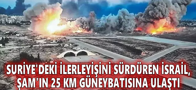 Suriye'deki ilerleyişini sürdüren İsrail, Şam'ın 25 km güneybatısına ulaştı