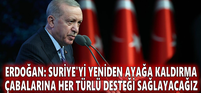 Erdoğan: Suriye'yi yeniden ayağa kaldırma çabalarına her türlü desteği sağlayacağız