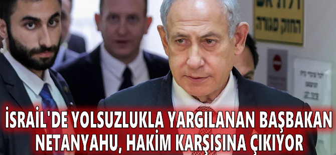 İsrail'de yolsuzlukla yargılanan Başbakan Netanyahu, hakim karşısına çıkıyor