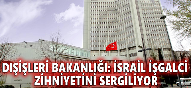 Dışişleri Bakanlığı: İsrail işgalci zihniyetini sergiliyor
