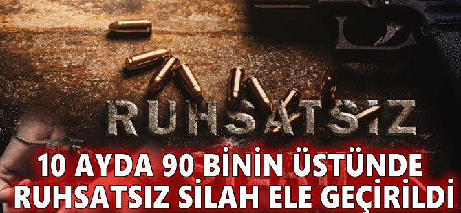 10 ayda 90 binin üstünde ruhsatsız silah ele geçirildi