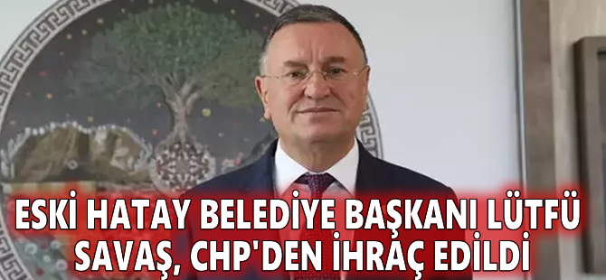 Eski Hatay Belediye Başkanı Lütfü Savaş, CHP'den ihraç edildi