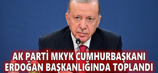 AK Parti MKYK Cumhurbaşkanı Erdoğan başkanlığında toplandı