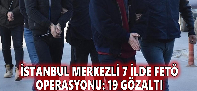 İstanbul merkezli 7 ilde FETÖ operasyonu: 19 gözaltı