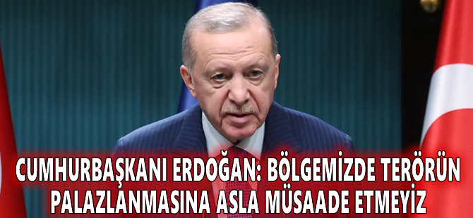 Cumhurbaşkanı Erdoğan: Bölgemizde terörün palazlanmasına asla müsaade etmeyiz